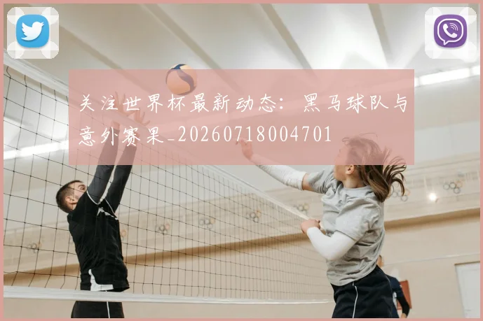 关注世界杯最新动态：黑马球队与意外赛果_20260718004701