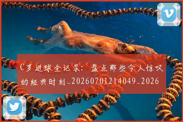 C罗进球全记录：盘点那些令人惊叹的经典时刻_20260701214049_20260713215059