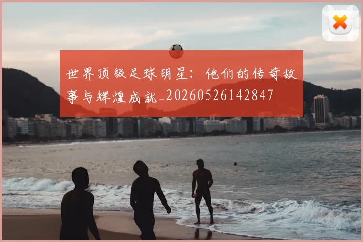 世界顶级足球明星:他们的传奇故事与辉煌成就_20260526142847