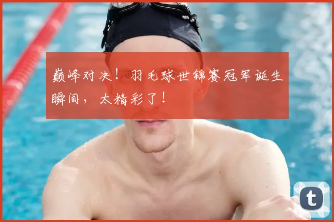 巅峰对决!羽毛球世锦赛冠军诞生瞬间,太精彩了!