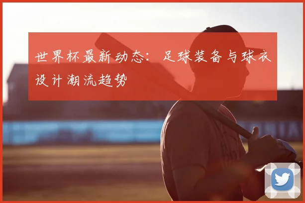 世界杯最新动态:足球装备与球衣设计潮流趋势