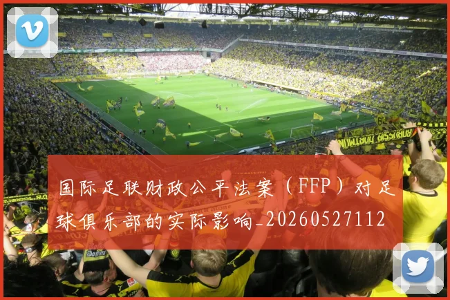 国际足联财政公平法案（FFP）对足球俱乐部的实际影响_20260527112018