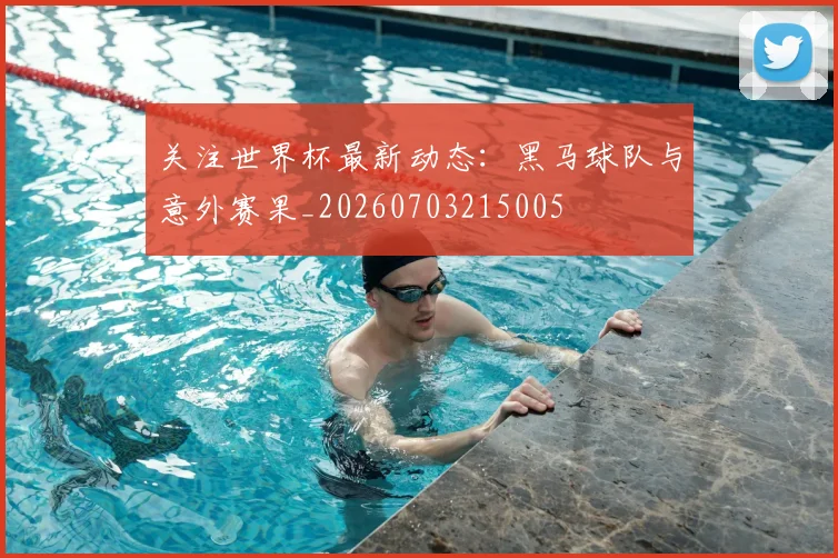 关注世界杯最新动态:黑马球队与意外赛果_20260703215005