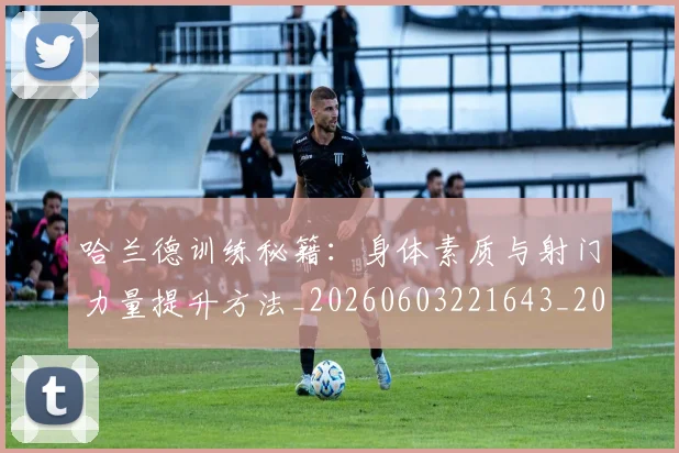 哈兰德训练秘籍:身体素质与射门力量提升方法_20260603221643_20260703222352_20260720180210