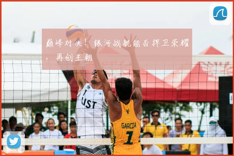 巅峰对决!银河战舰能否捍卫荣耀,再创王朝