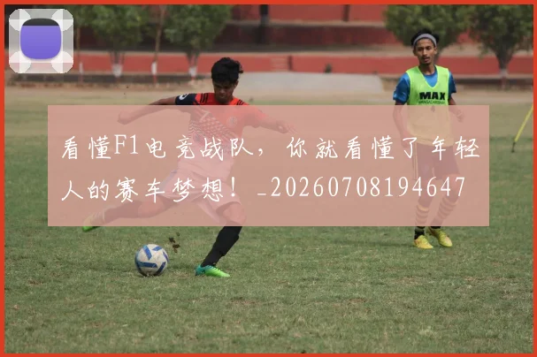 看懂F1电竞战队，你就看懂了年轻人的赛车梦想！_20260708194647