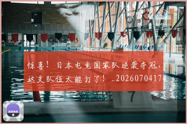 惊喜!日本电竞国家队逆袭夺冠,这支队伍太能打了!_20260704174323