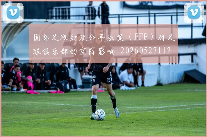 国际足联财政公平法案(FFP)对足球俱乐部的实际影响_20260527112018