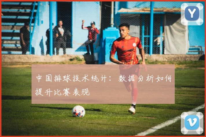 中国排球技术统计:数据分析如何提升比赛表现