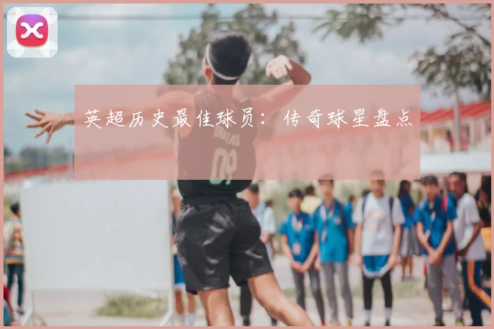 英超历史最佳球员：传奇球星盘点
