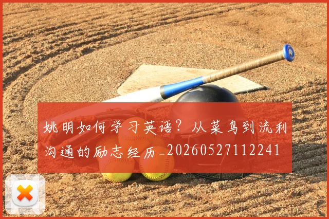 姚明如何学习英语？从菜鸟到流利沟通的励志经历_20260527112241
