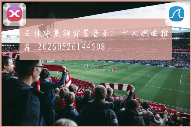 五佳球集锦背景音乐：十大燃曲推荐_20260526144508