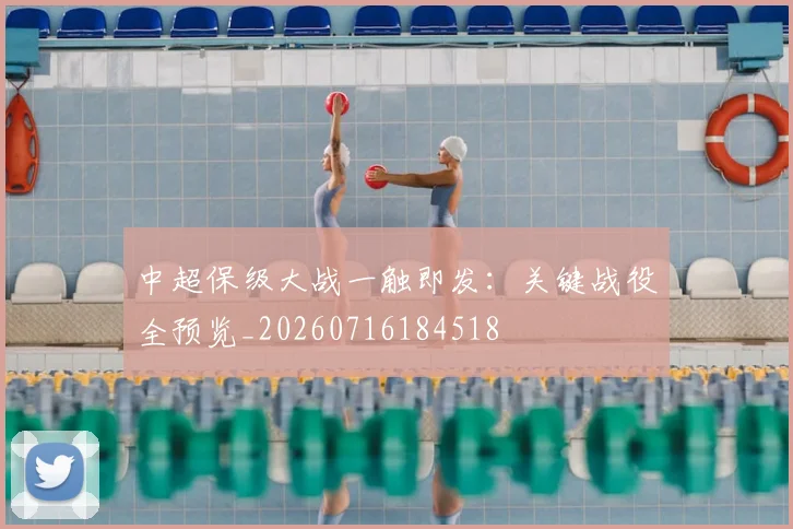 中超保级大战一触即发：关键战役全预览_20260716184518