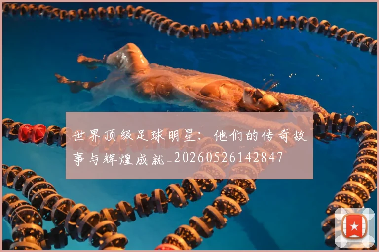 世界顶级足球明星：他们的传奇故事与辉煌成就_20260526142847
