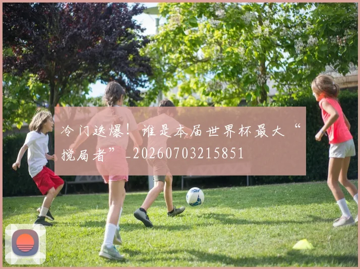 冷门迭爆！谁是本届世界杯最大“搅局者”_20260703215851