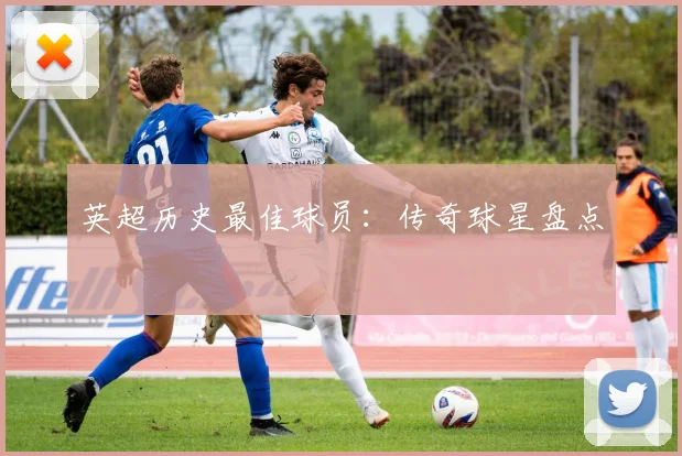 英超历史最佳球员:传奇球星盘点