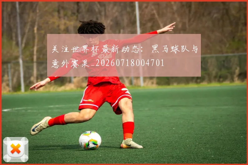 关注世界杯最新动态:黑马球队与意外赛果_20260718004701