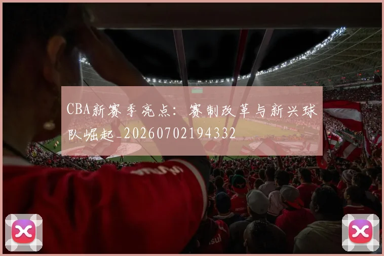 CBA新赛季亮点：赛制改革与新兴球队崛起_20260702194332
