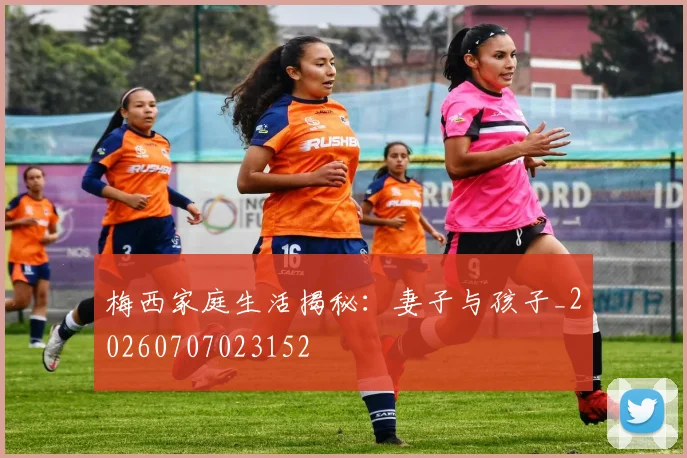 梅西家庭生活揭秘:妻子与孩子_20260707023152