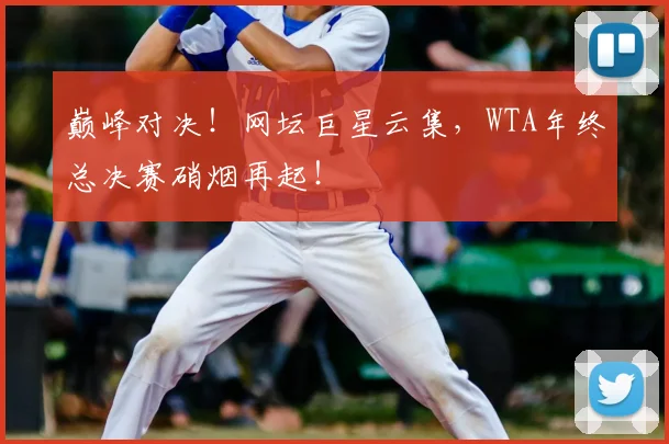 巅峰对决!网坛巨星云集,WTA年终总决赛硝烟再起!
