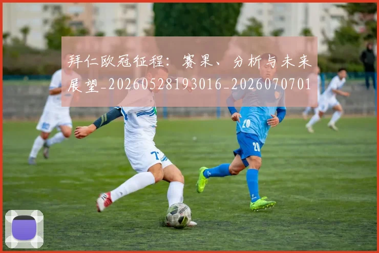 拜仁欧冠征程:赛果、分析与未来展望_20260528193016_20260707014755