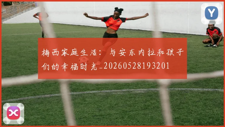 梅西家庭生活:与安东内拉和孩子们的幸福时光_20260528193201