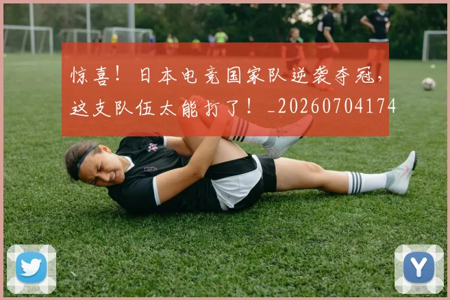 惊喜!日本电竞国家队逆袭夺冠,这支队伍太能打了!_20260704174323