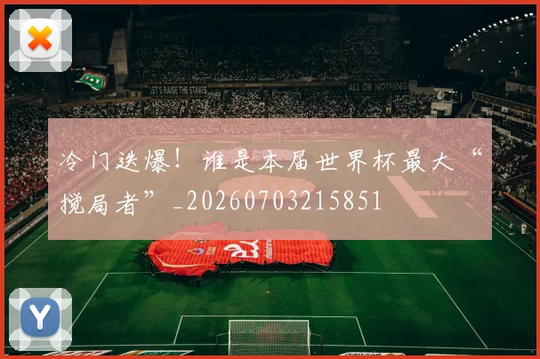 冷门迭爆!谁是本届世界杯最大“搅局者”_20260703215851