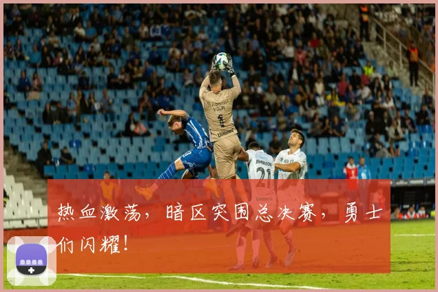 热血激荡，暗区突围总决赛，勇士们闪耀！