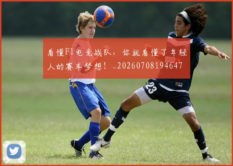 看懂F1电竞战队，你就看懂了年轻人的赛车梦想！_20260708194647