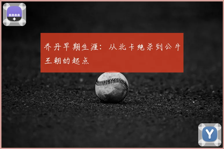 乔丹早期生涯：从北卡绝杀到公牛王朝的起点