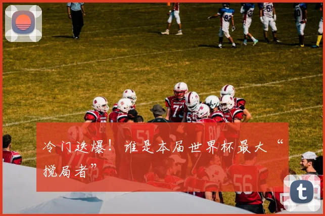 冷门迭爆!谁是本届世界杯最大“搅局者”