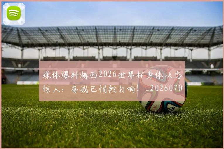 媒体爆料梅西2026世界杯身体状态惊人，备战已悄然打响！_20260703233144