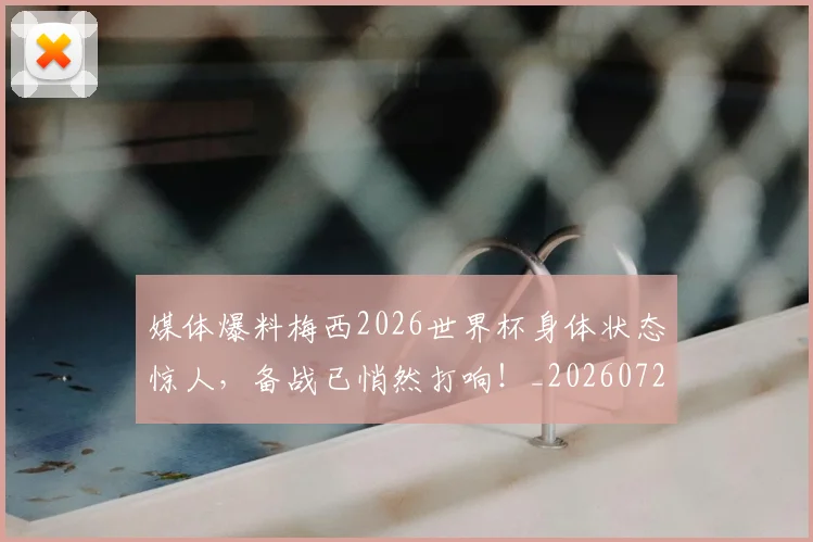 媒体爆料梅西2026世界杯身体状态惊人，备战已悄然打响！_20260720192617