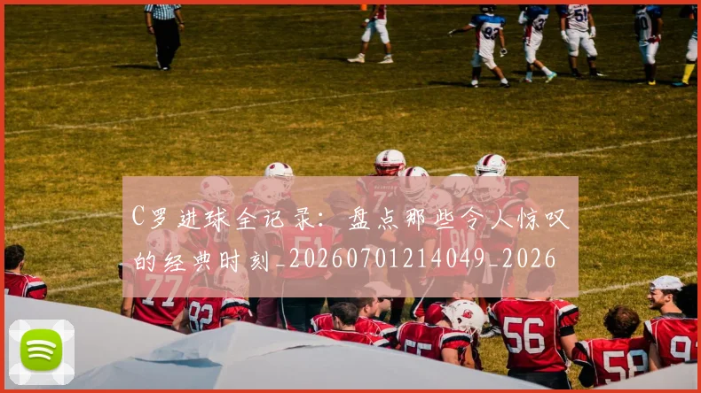 C罗进球全记录:盘点那些令人惊叹的经典时刻_20260701214049_20260713215059