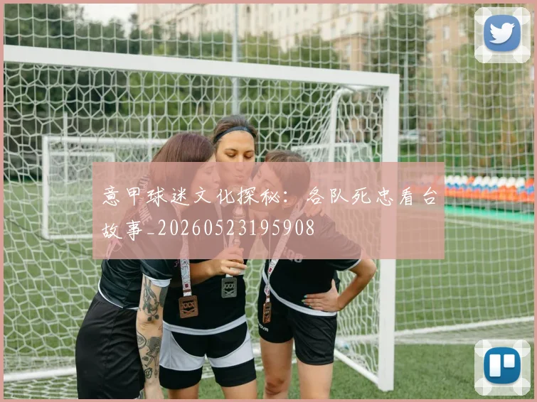 意甲球迷文化探秘:各队死忠看台故事_20260523195908