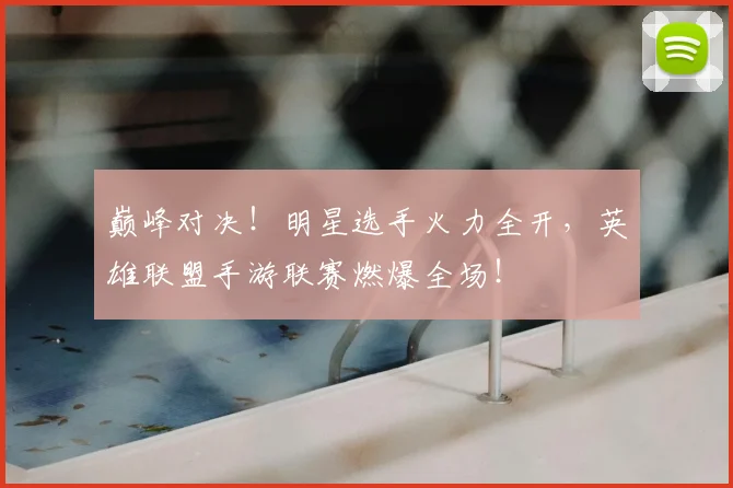 巅峰对决!明星选手火力全开,英雄联盟手游联赛燃爆全场!