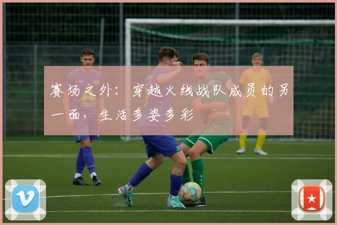赛场之外：穿越火线战队成员的另一面，生活多姿多彩
