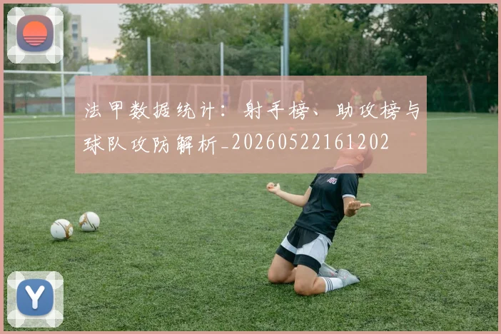 法甲数据统计:射手榜、助攻榜与球队攻防解析_20260522161202