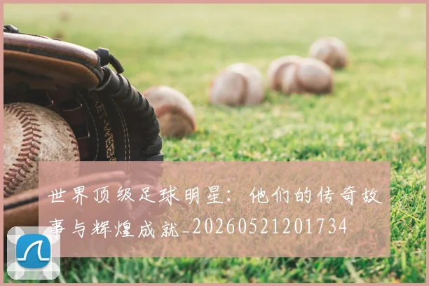 世界顶级足球明星：他们的传奇故事与辉煌成就_20260521201734