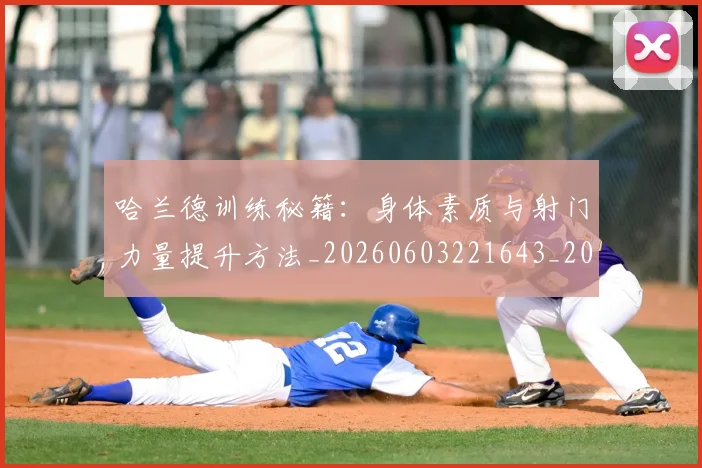哈兰德训练秘籍:身体素质与射门力量提升方法_20260603221643_20260703222352_20260720180210