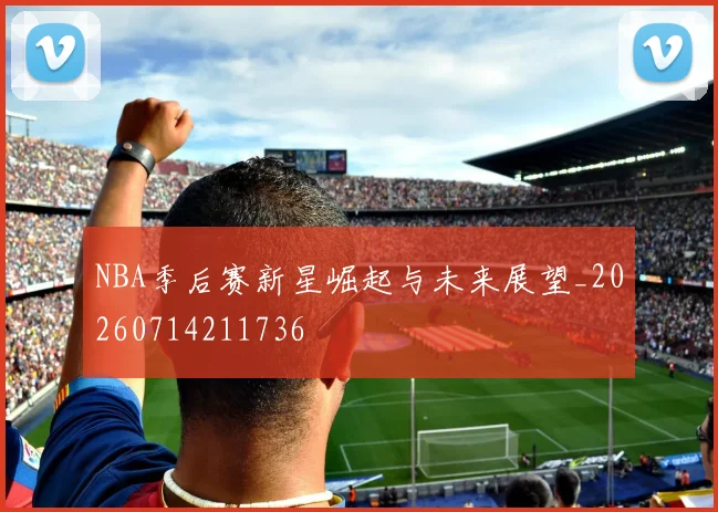NBA季后赛新星崛起与未来展望_20260714211736