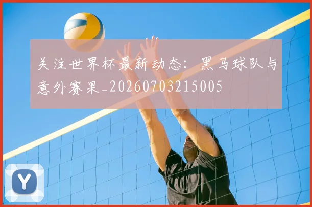 关注世界杯最新动态：黑马球队与意外赛果_20260703215005