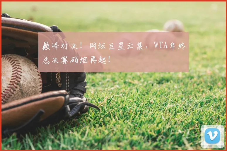 巅峰对决！网坛巨星云集，WTA年终总决赛硝烟再起！