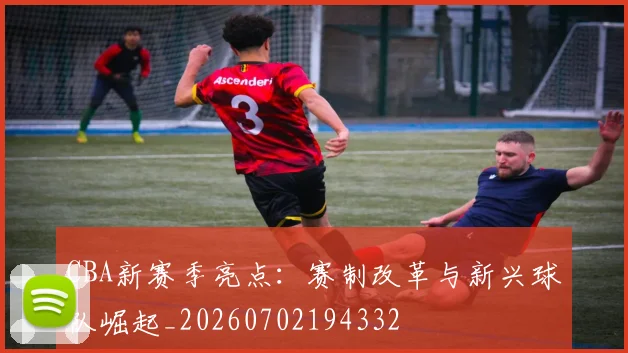 CBA新赛季亮点:赛制改革与新兴球队崛起_20260702194332