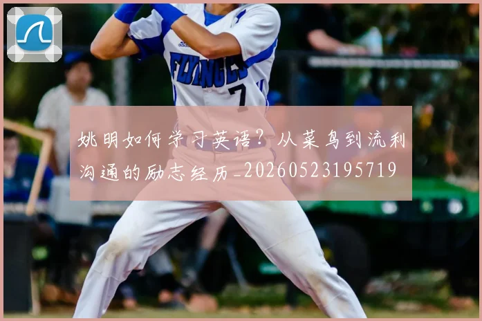姚明如何学习英语？从菜鸟到流利沟通的励志经历_20260523195719