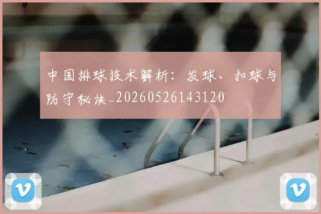 中国排球技术解析:发球、扣球与防守秘诀_20260526143120