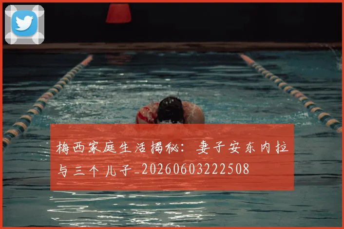 梅西家庭生活揭秘：妻子安东内拉与三个儿子_20260603222508