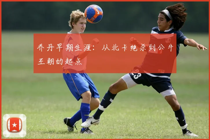 乔丹早期生涯:从北卡绝杀到公牛王朝的起点