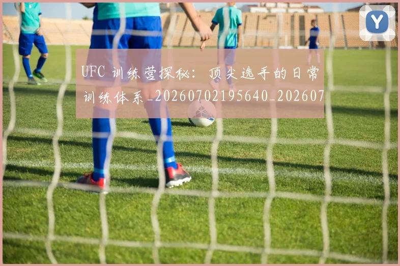 UFC 训练营探秘：顶尖选手的日常训练体系_20260702195640_20260714215919